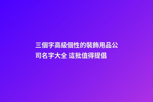 三個字高級個性的裝飾用品公司名字大全 這批值得提倡